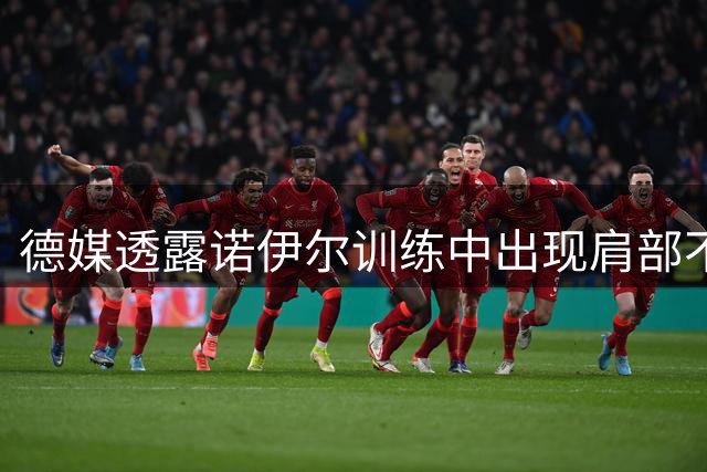 德媒透露诺伊尔训练中出现肩部不适 短暂治疗后恢复训练
