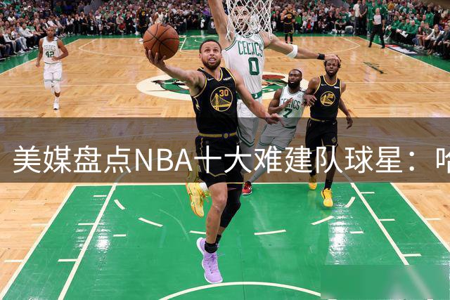 美媒盘点NBA十大难建队球星：哈登安东尼上榜 欧文跻身前三