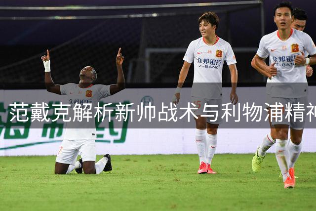 范戴克解析新帅战术与利物浦精神传承
